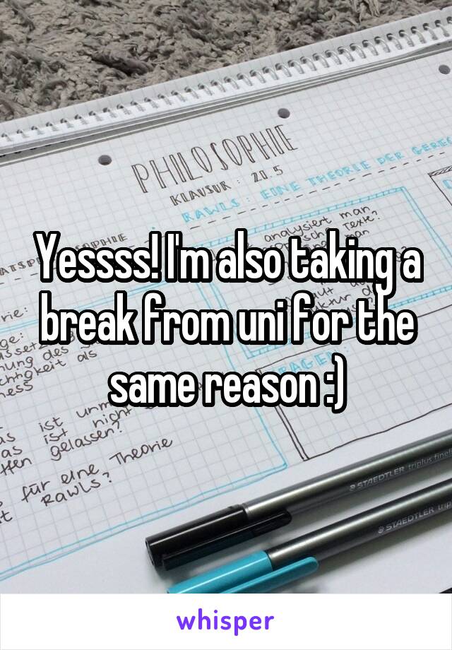 Yessss! I'm also taking a break from uni for the same reason :)