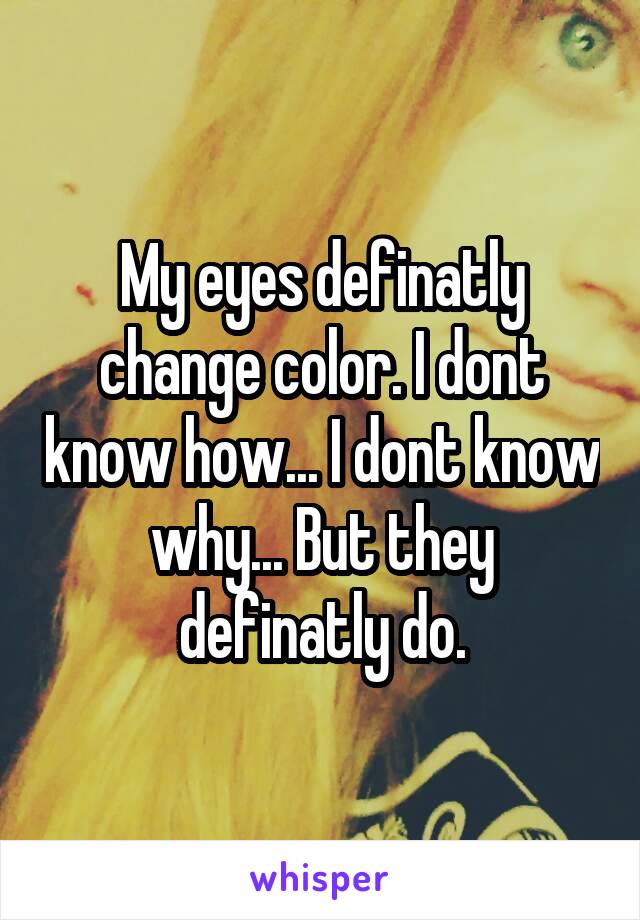 My eyes definatly change color. I dont know how... I dont know why... But they definatly do.