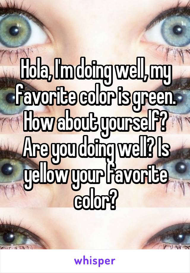 Hola, I'm doing well, my favorite color is green. How about yourself? Are you doing well? Is yellow your favorite color?