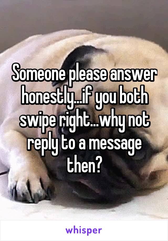 Someone please answer honestly...if you both swipe right...why not reply to a message then?