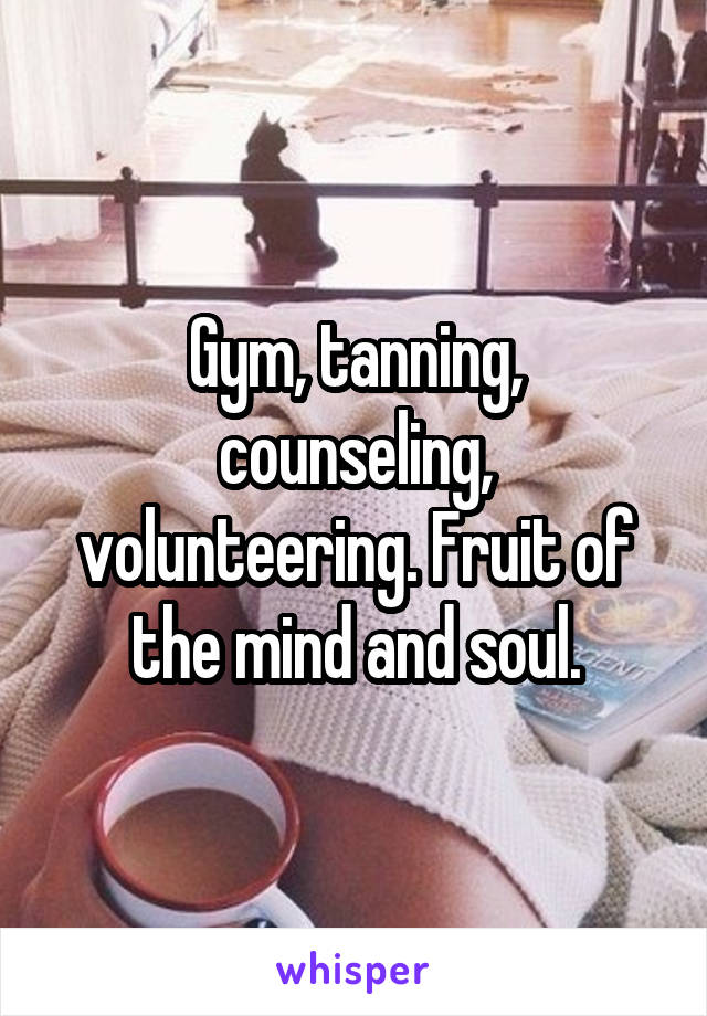 Gym, tanning, counseling, volunteering. Fruit of the mind and soul.