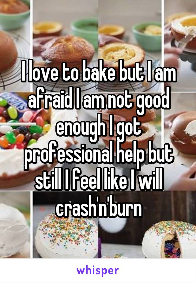 I love to bake but I am afraid I am not good enough I got professional help but still I feel like I will crash'n'burn