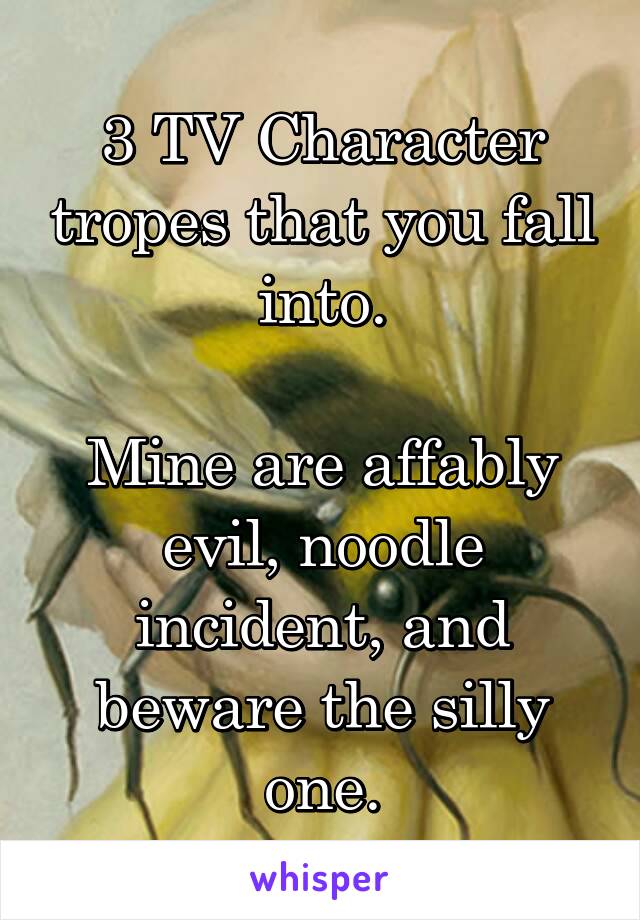 3 TV Character tropes that you fall into.

Mine are affably evil, noodle incident, and beware the silly one.