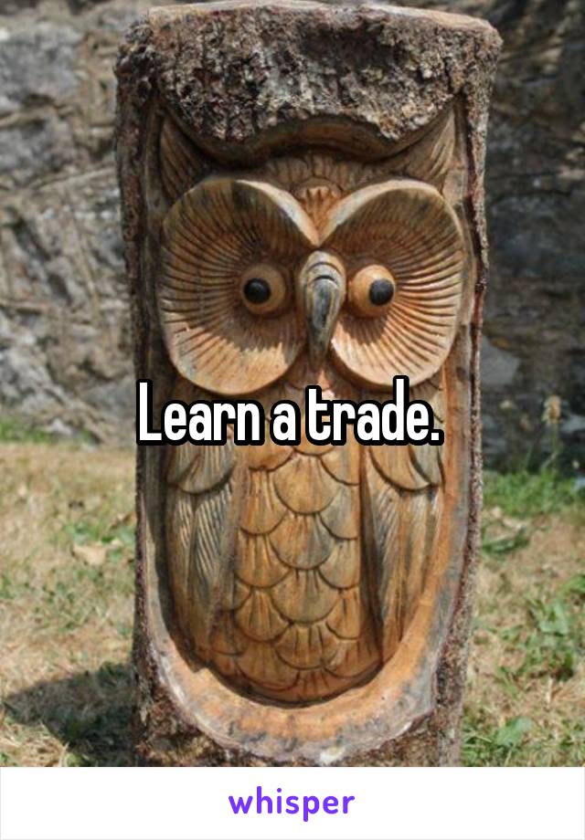 Learn a trade. 