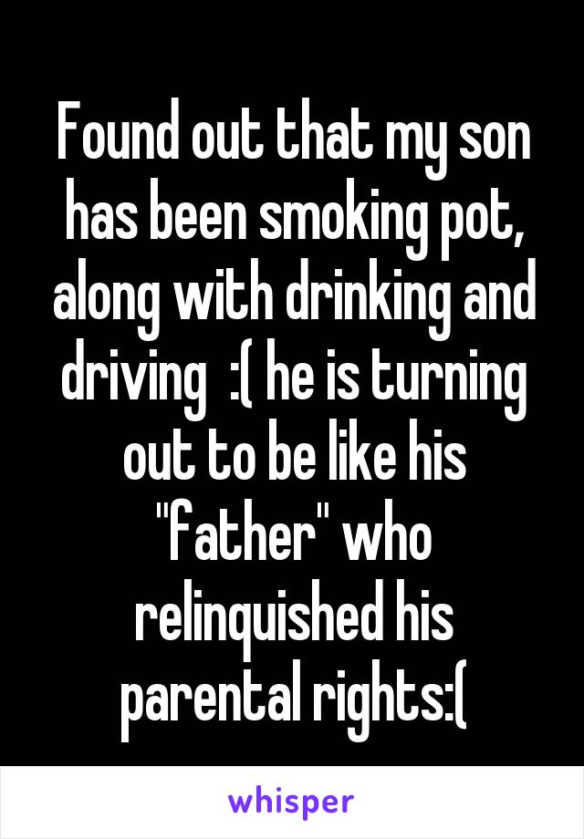 Found out that my son has been smoking pot, along with drinking and driving  :( he is turning out to be like his "father" who relinquished his parental rights:(