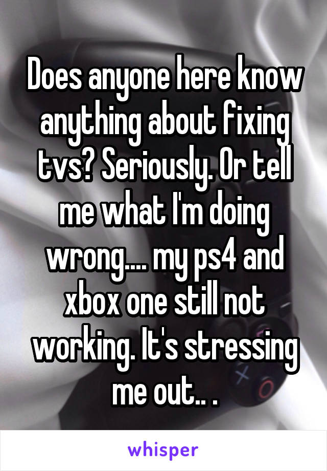 Does anyone here know anything about fixing tvs? Seriously. Or tell me what I'm doing wrong.... my ps4 and xbox one still not working. It's stressing me out.. .