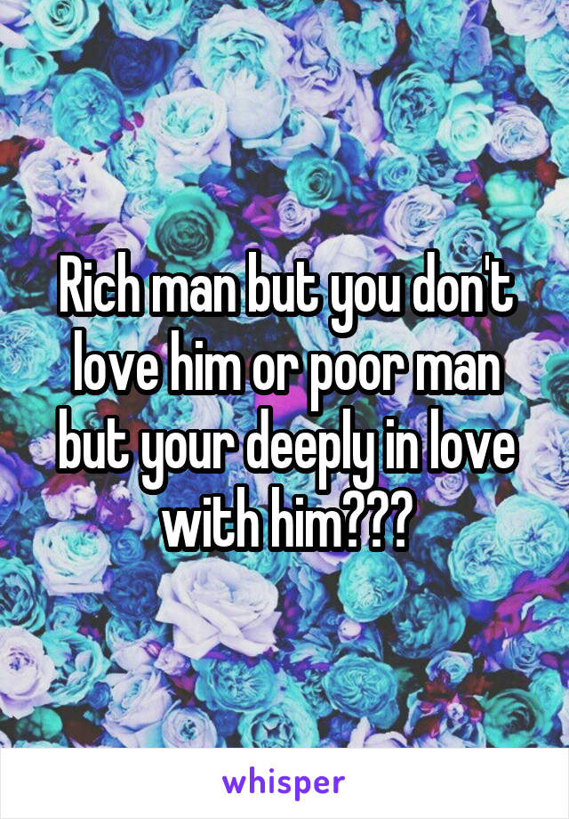 Rich man but you don't love him or poor man but your deeply in love with him???