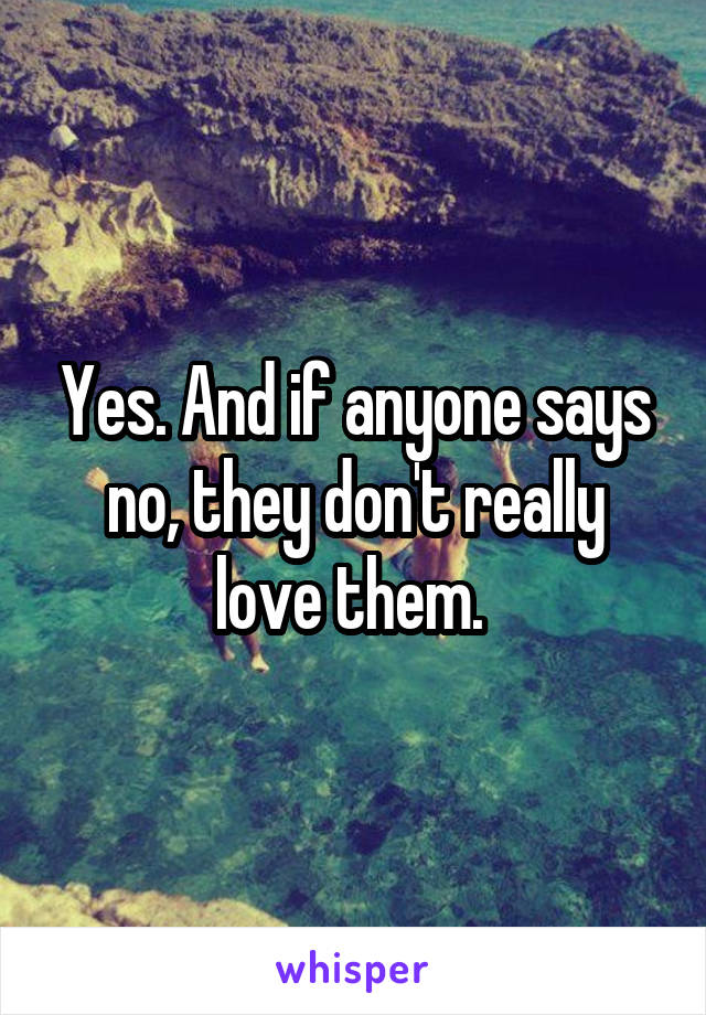 Yes. And if anyone says no, they don't really love them. 