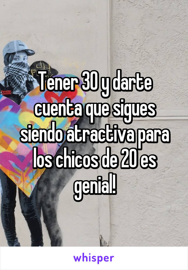 Tener 30 y darte cuenta que sigues siendo atractiva para los chicos de 20 es genial!