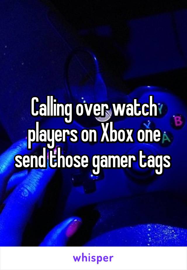 Calling over watch players on Xbox one send those gamer tags 