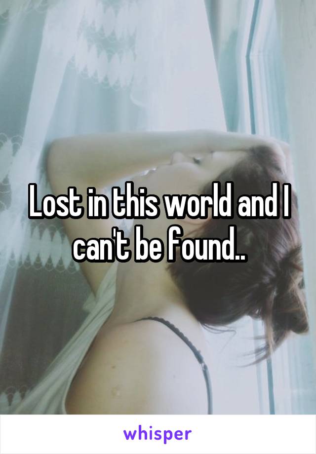 Lost in this world and I can't be found..