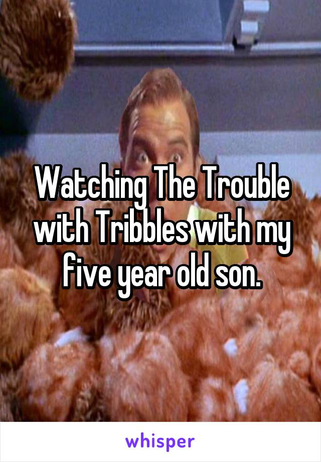 Watching The Trouble with Tribbles with my five year old son.