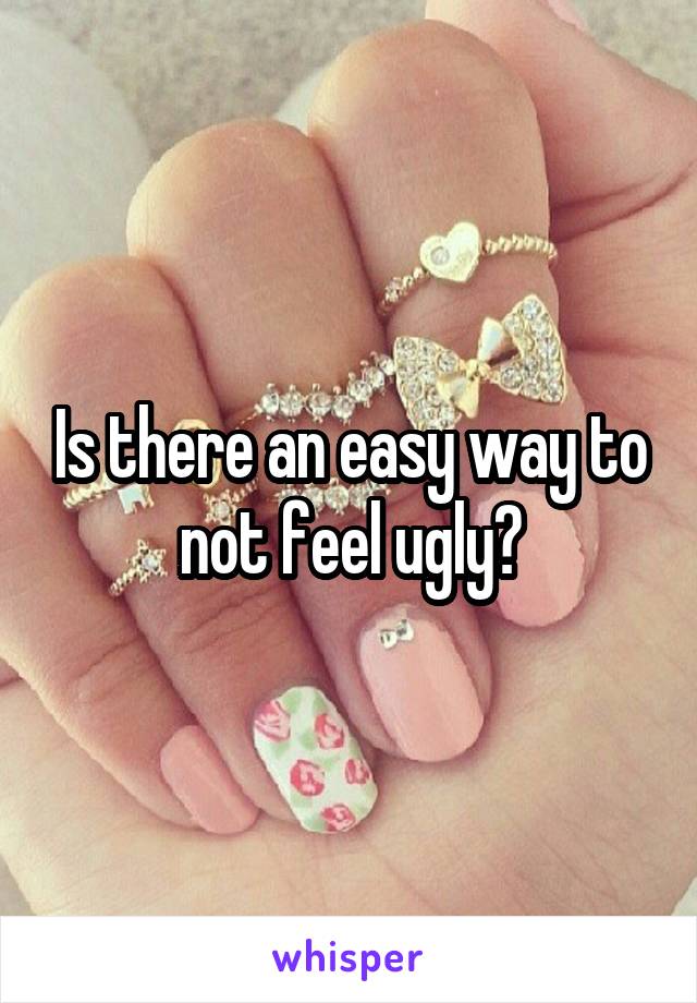 Is there an easy way to not feel ugly?