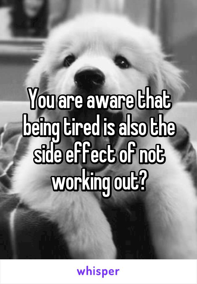 You are aware that being tired is also the side effect of not working out?