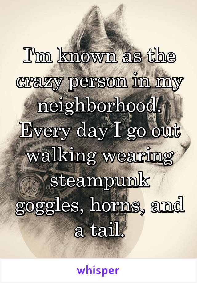 I'm known as the crazy person in my neighborhood. Every day I go out walking wearing steampunk goggles, horns, and a tail.