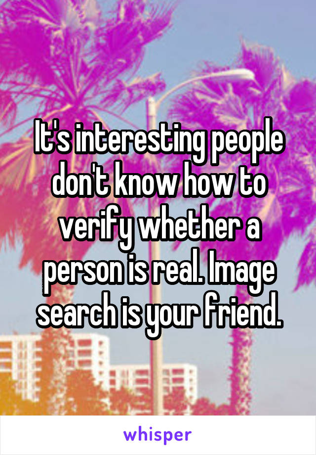 It's interesting people don't know how to verify whether a person is real. Image search is your friend.