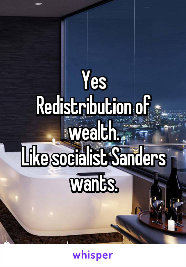 Yes
Redistribution of wealth.
Like socialist Sanders wants.