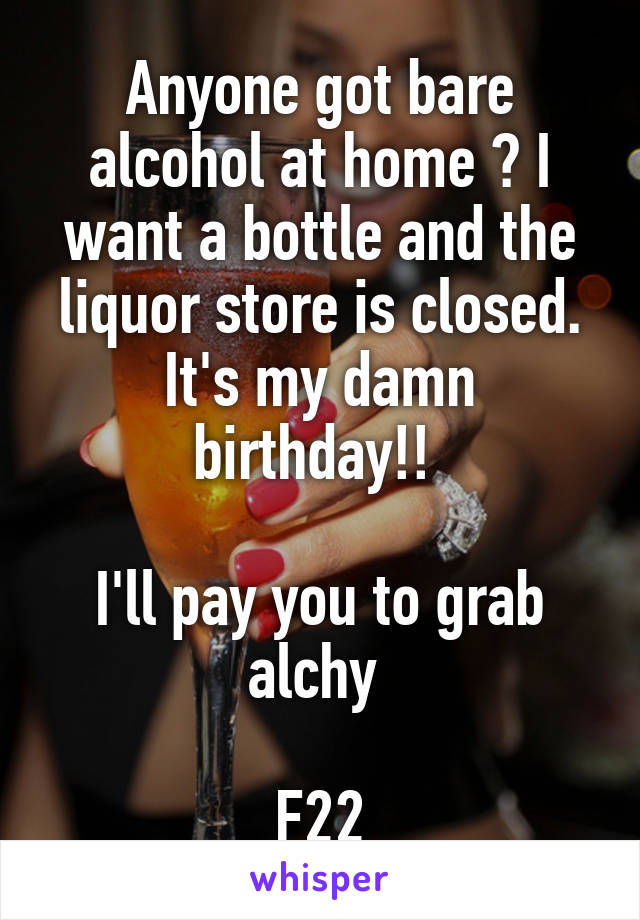 Anyone got bare alcohol at home ? I want a bottle and the liquor store is closed. It's my damn birthday!! 

I'll pay you to grab alchy 

F22