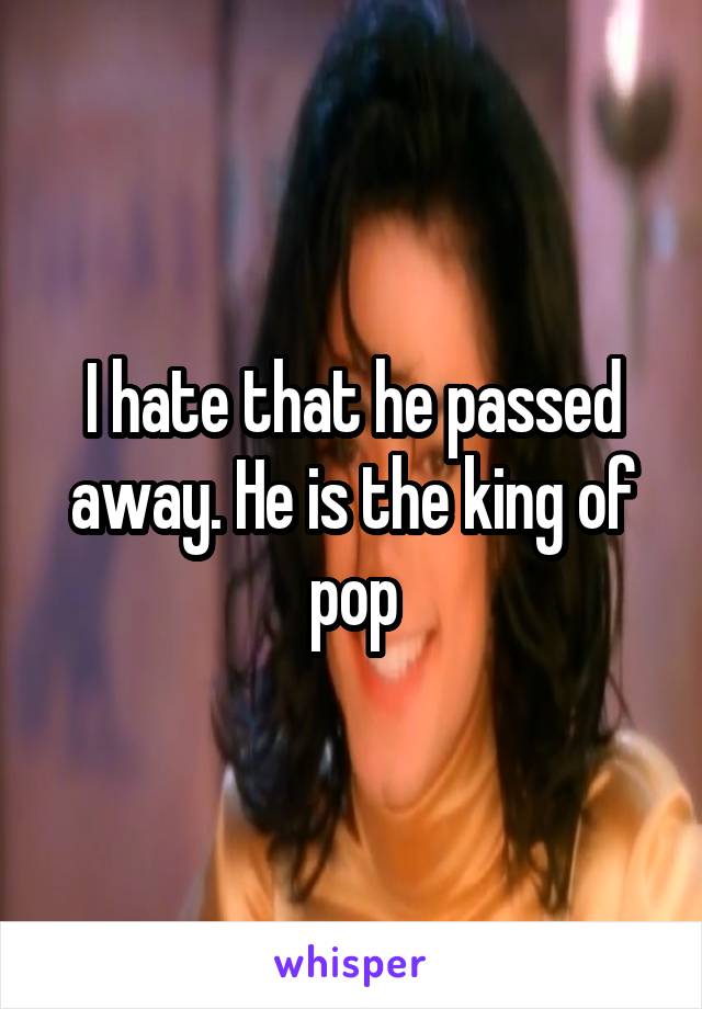 I hate that he passed away. He is the king of pop