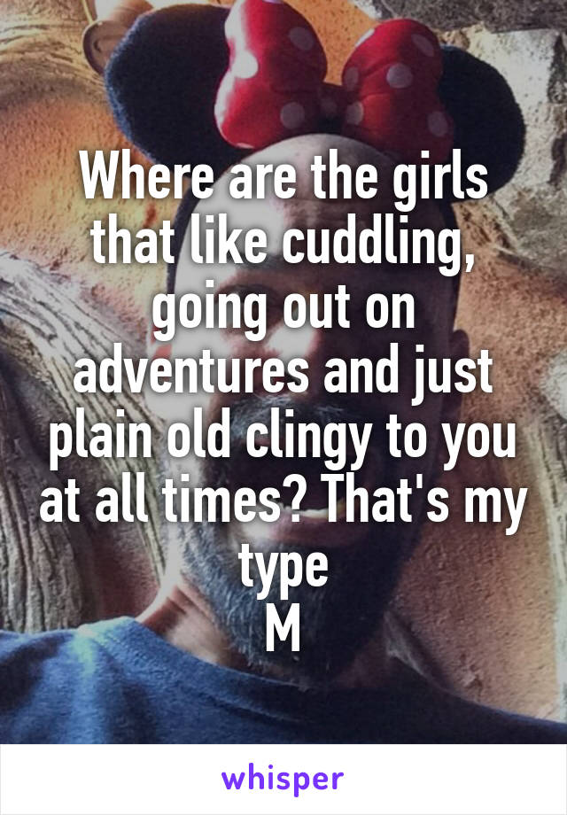 Where are the girls that like cuddling, going out on adventures and just plain old clingy to you at all times? That's my type
M