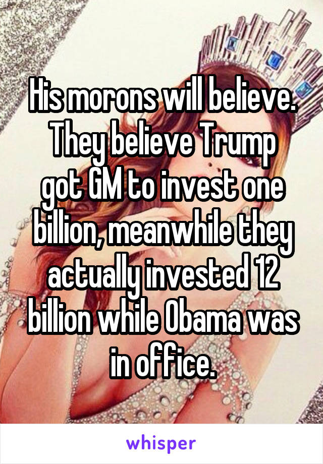 His morons will believe.
They believe Trump got GM to invest one billion, meanwhile they actually invested 12 billion while Obama was in office.