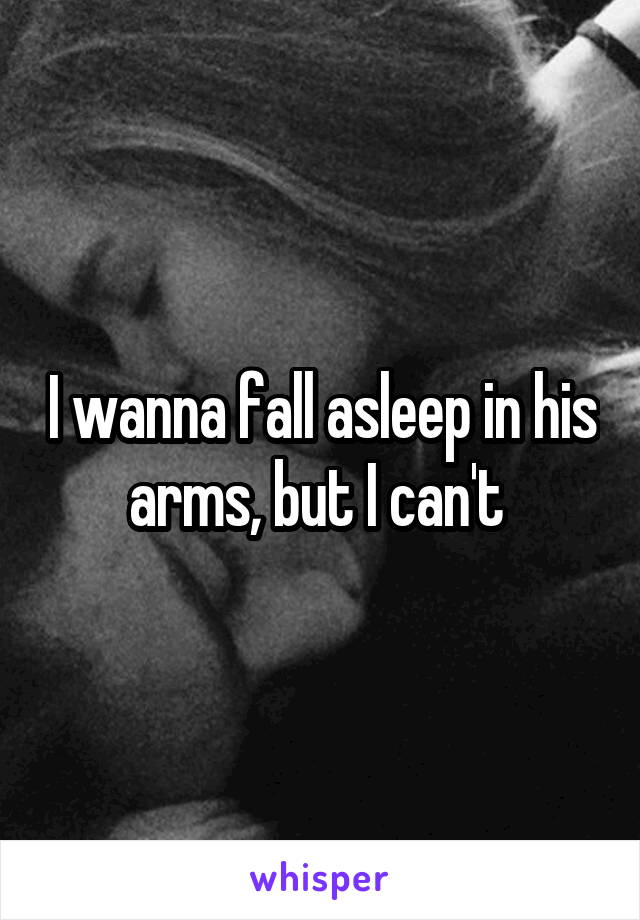 I wanna fall asleep in his arms, but I can't 