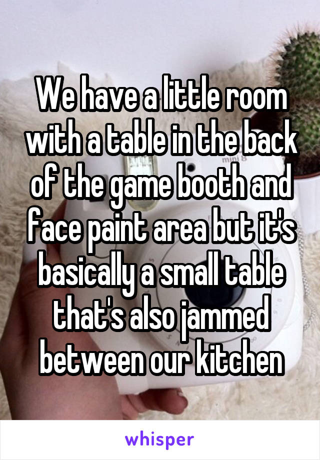 We have a little room with a table in the back of the game booth and face paint area but it's basically a small table that's also jammed between our kitchen