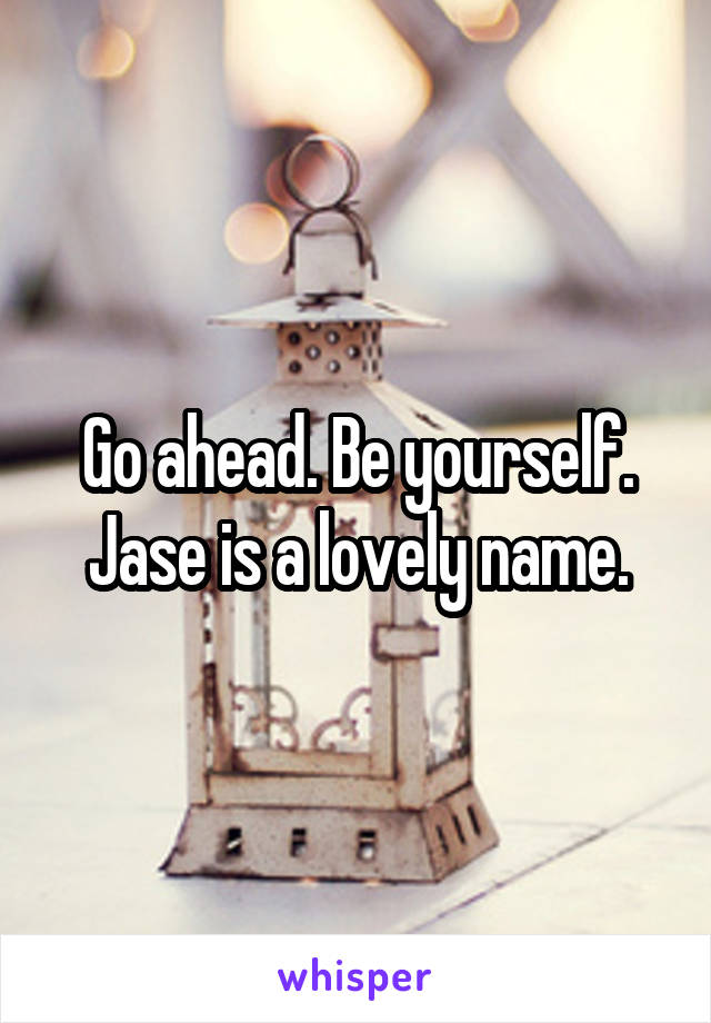 Go ahead. Be yourself. Jase is a lovely name.