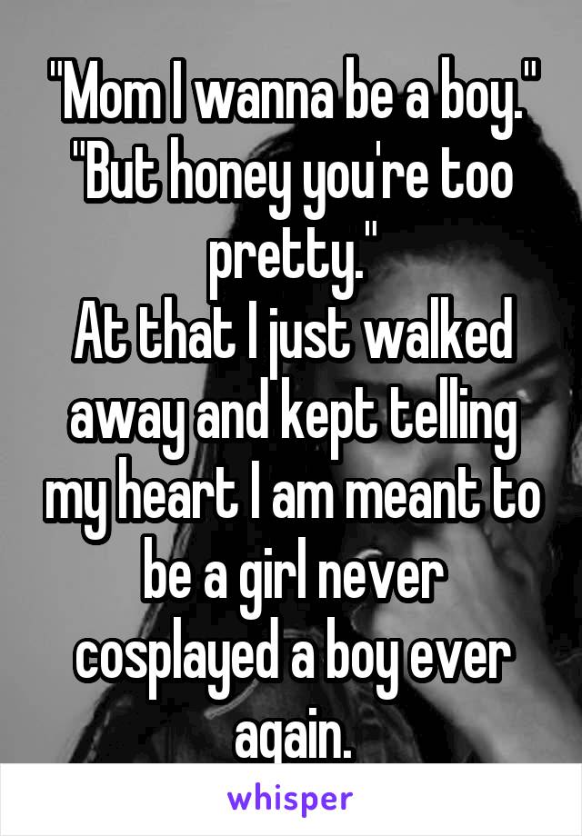 "Mom I wanna be a boy."
"But honey you're too pretty."
At that I just walked away and kept telling my heart I am meant to be a girl never cosplayed a boy ever again.