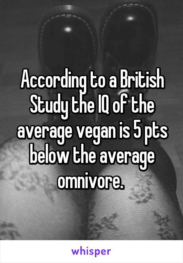 According to a British Study the IQ of the average vegan is 5 pts below the average omnivore. 