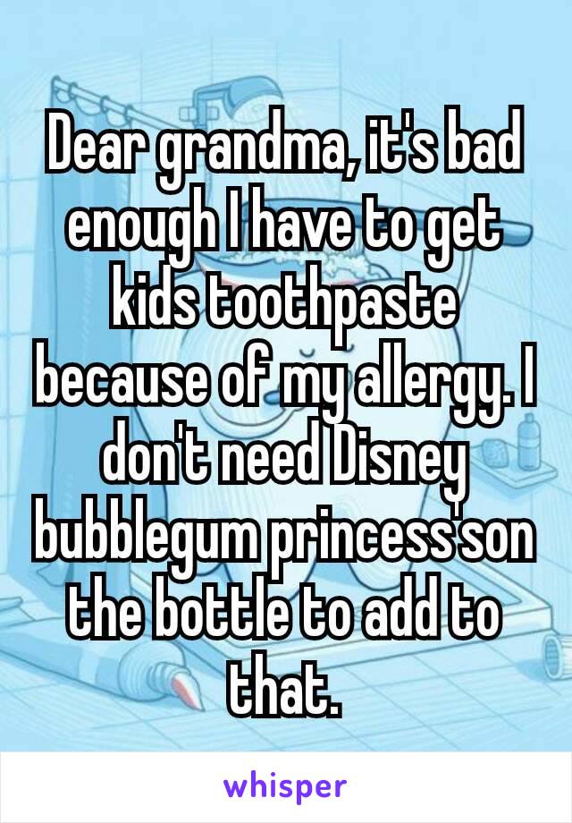 Dear grandma, it's bad enough I have to get kids toothpaste because of my allergy. I don't need Disney bubblegum princess's​on the bottle to add to that.