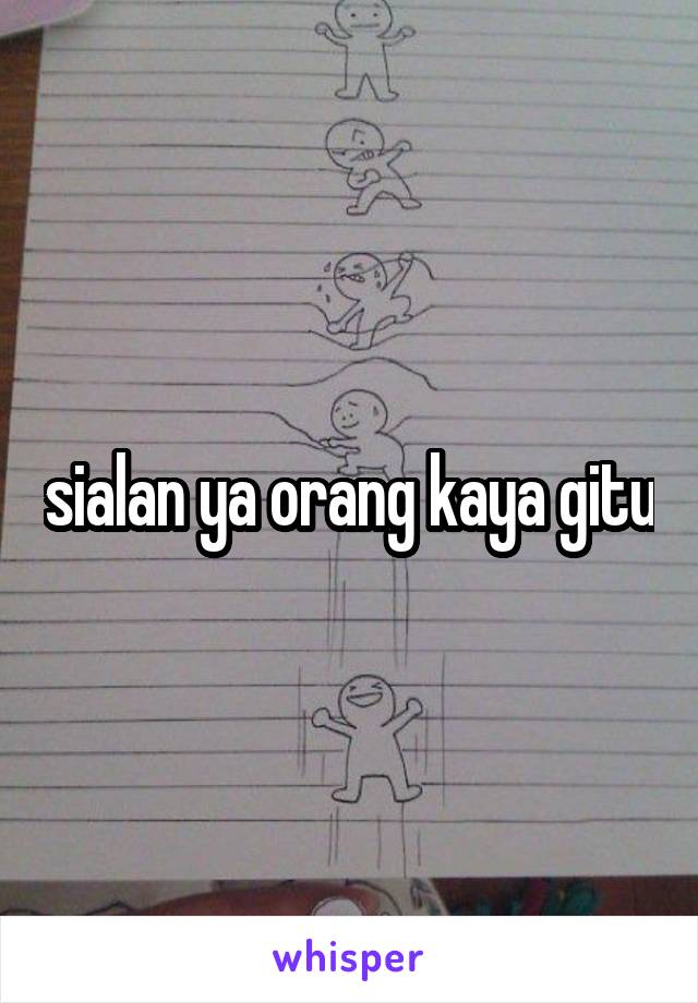 sialan ya orang kaya gitu