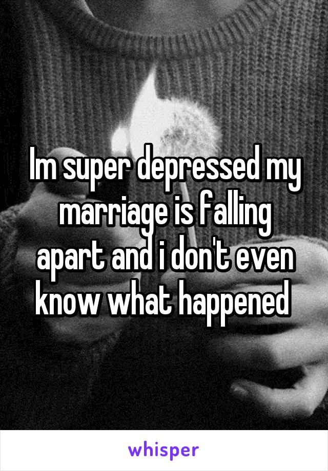 Im super depressed my marriage is falling apart and i don't even know what happened 