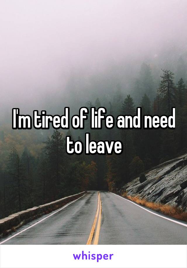 I'm tired of life and need to leave