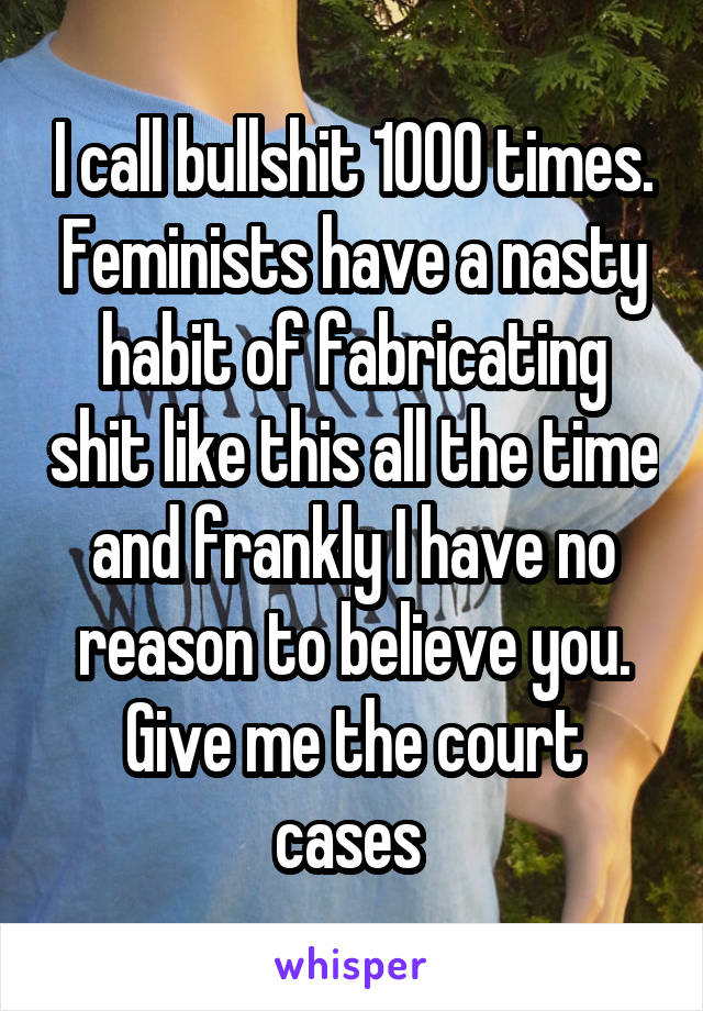 I call bullshit 1000 times. Feminists have a nasty habit of fabricating shit like this all the time and frankly I have no reason to believe you. Give me the court cases 