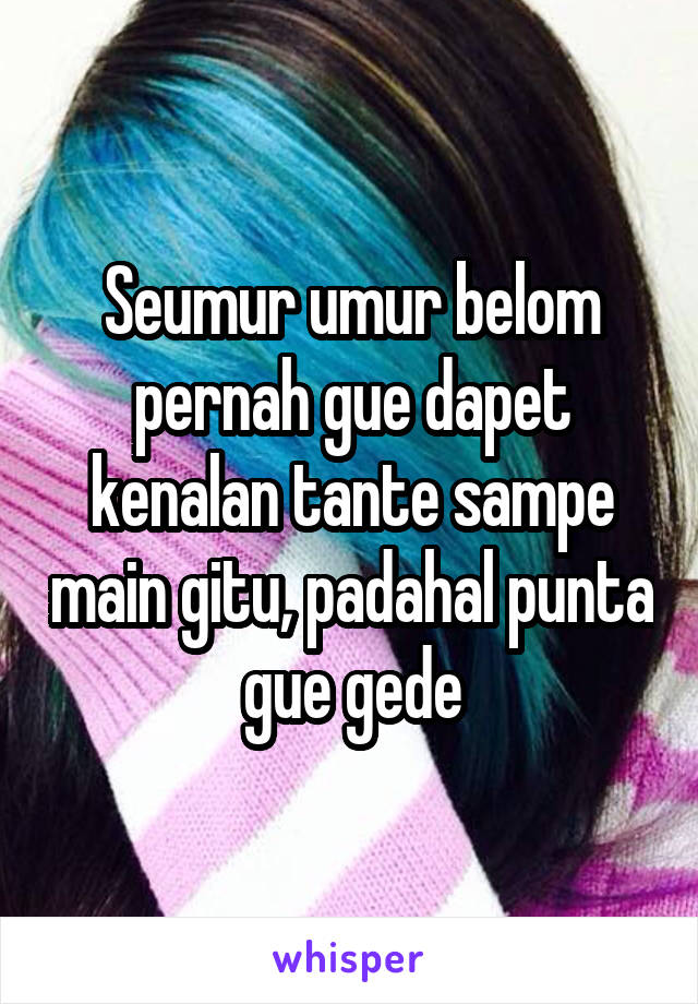 Seumur umur belom pernah gue dapet kenalan tante sampe main gitu, padahal punta gue gede