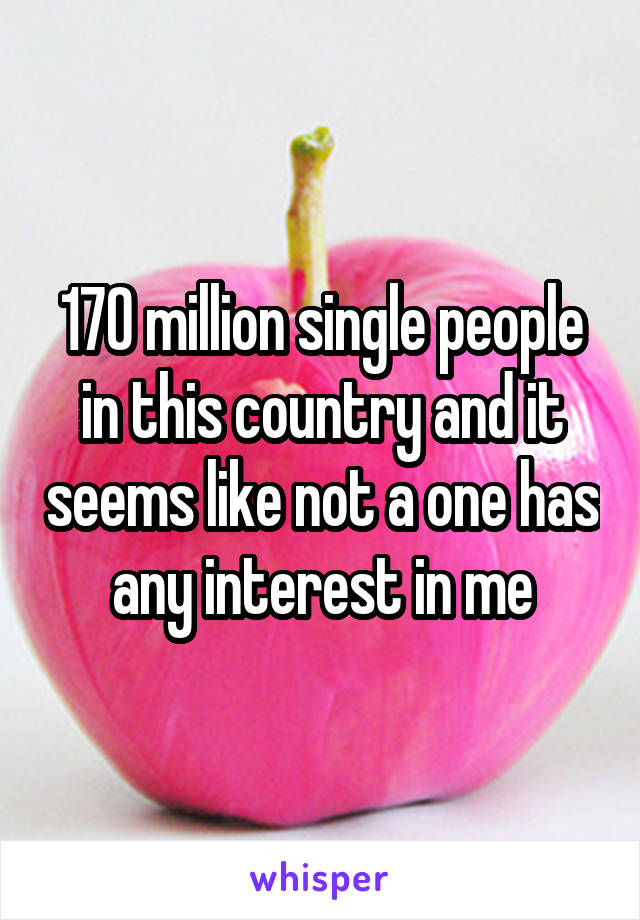 170 million single people in this country and it seems like not a one has any interest in me