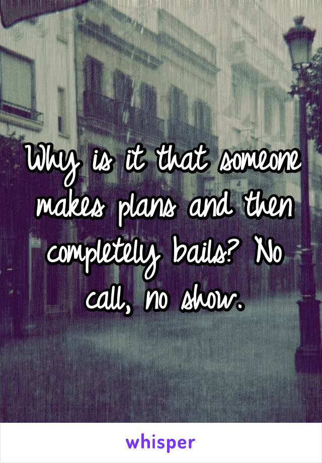 Why is it that someone makes plans and then completely bails? No call, no show.