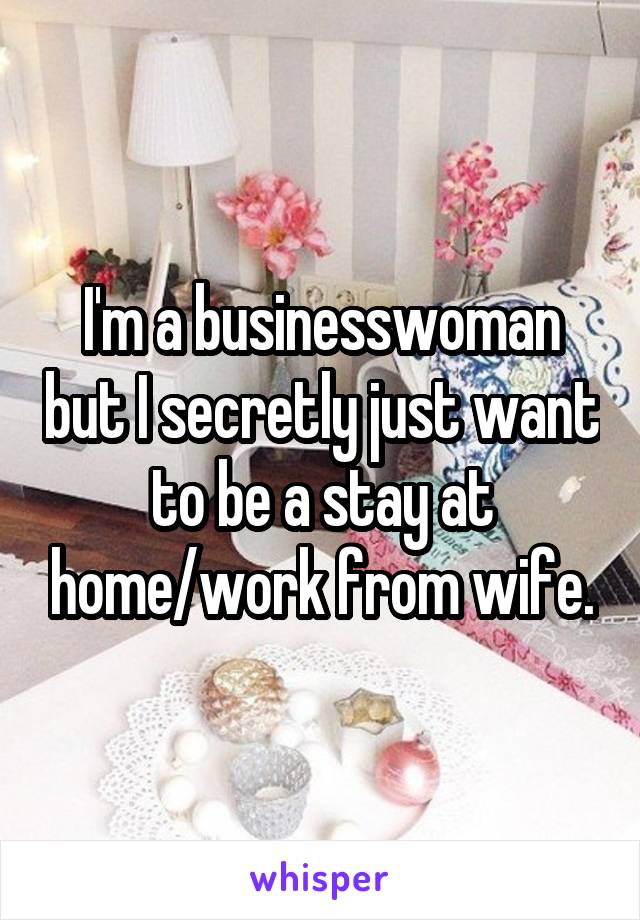 I'm a businesswoman but I secretly just want to be a stay at home/work from wife.