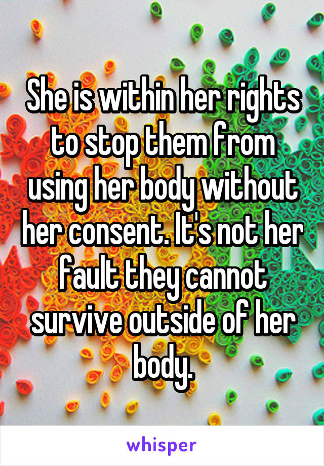 She is within her rights to stop them from using her body without her consent. It's not her fault they cannot survive outside of her body.