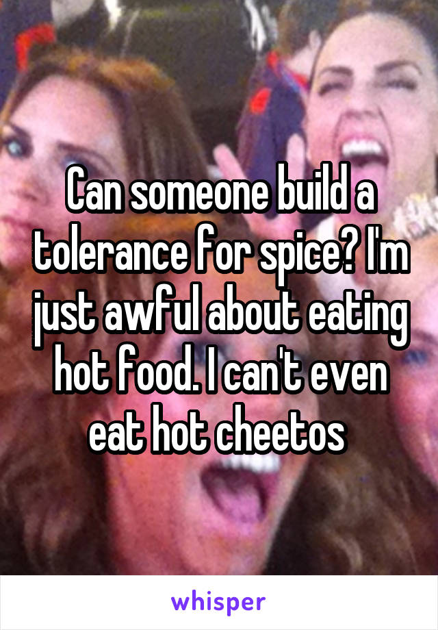 Can someone build a tolerance for spice? I'm just awful about eating hot food. I can't even eat hot cheetos 