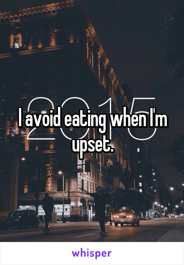 I avoid eating when I'm upset.