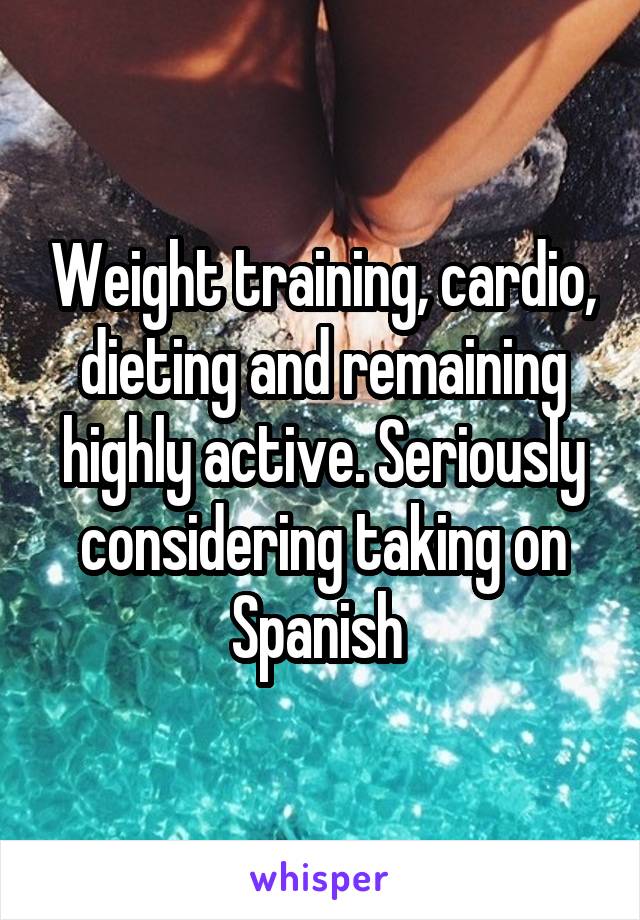 Weight training, cardio, dieting and remaining highly active. Seriously considering taking on Spanish 