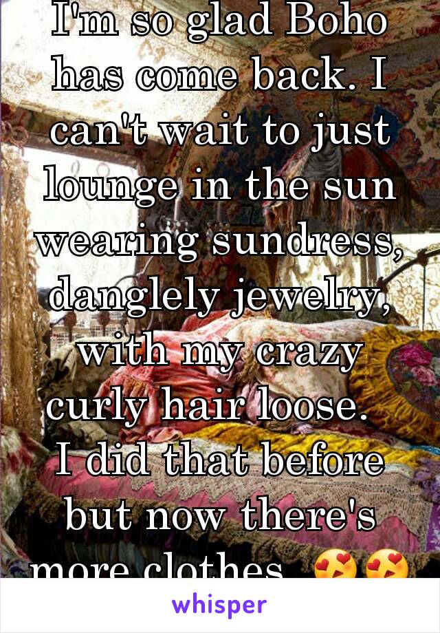 I'm so glad Boho has come back. I can't wait to just lounge in the sun wearing sundress, danglely jewelry,  with my crazy curly hair loose.  
I did that before but now there's more clothes. 😍😍😍