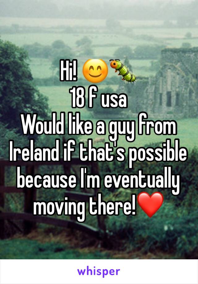 Hi! 😊🐛
18 f usa 
Would like a guy from Ireland if that's possible because I'm eventually moving there!❤