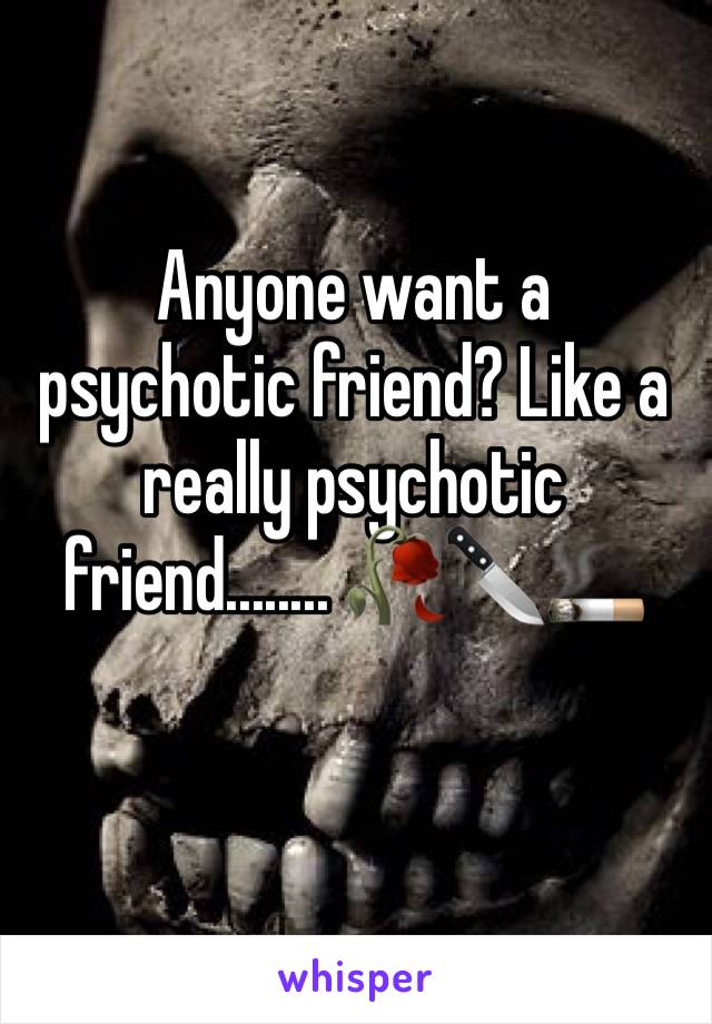 Anyone want a psychotic friend? Like a really psychotic friend........ 🥀🔪🚬