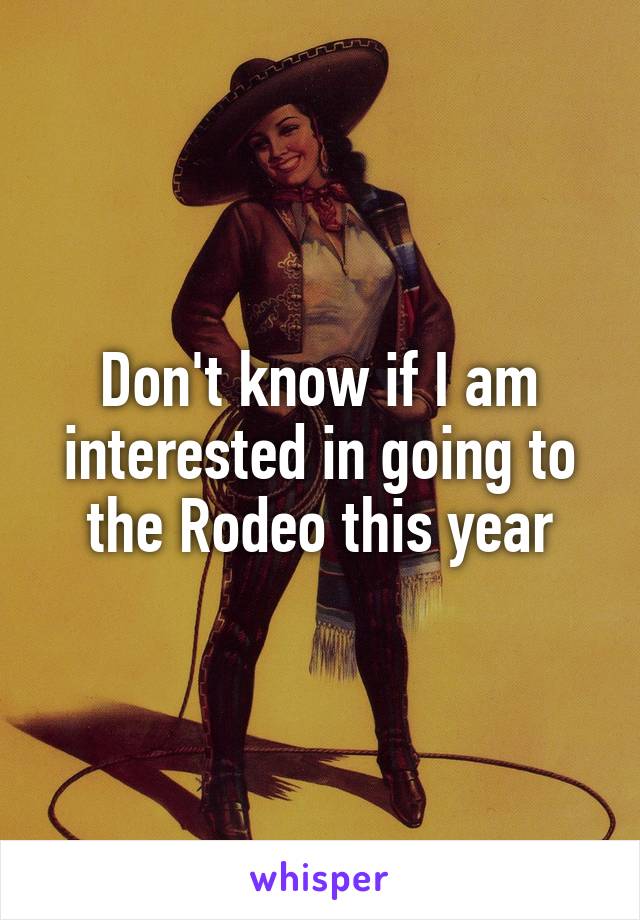 Don't know if I am interested in going to the Rodeo this year