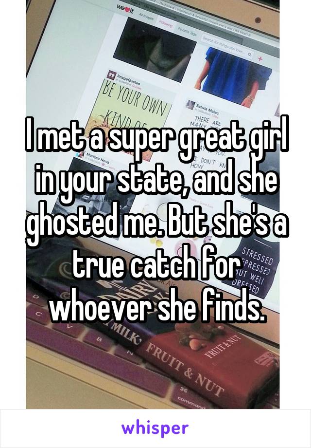 I met a super great girl in your state, and she ghosted me. But she's a true catch for whoever she finds.