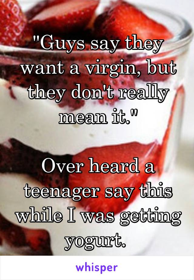 "Guys say they want a virgin, but they don't really mean it."

Over heard a teenager say this while I was getting yogurt. 