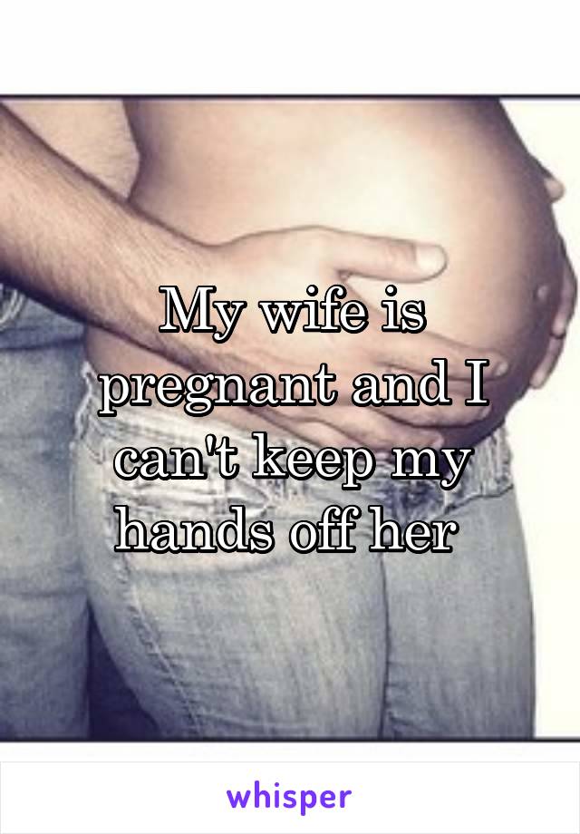 My wife is pregnant and I can't keep my hands off her 